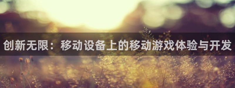 沐鸣2官方：创新无限：移动设备上的移动游戏体验与开发