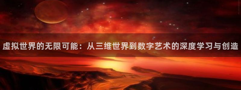 沐鸣娱乐2登录地址：虚拟世界的无限可能：从三维世界到数字艺术的深度学习与创造