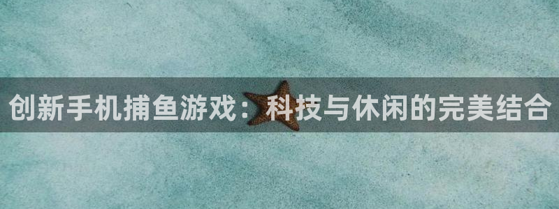 沐鸣娱乐平台2注册：创新手机捕鱼游戏：科技与休闲的完美结合