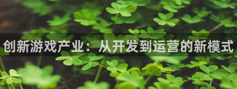 沐鸣娱乐2怎么登录账号：创新游戏产业：从开发到运营的新模式