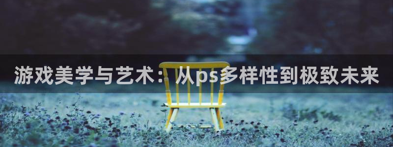沐鸣2娱乐注册平台：游戏美学与艺术：从ps多样性到极致未来