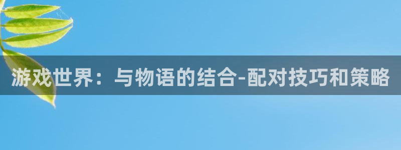 沐鸣娱乐2登录平台官网：游戏世界：与物语的结合-配对技巧和策略