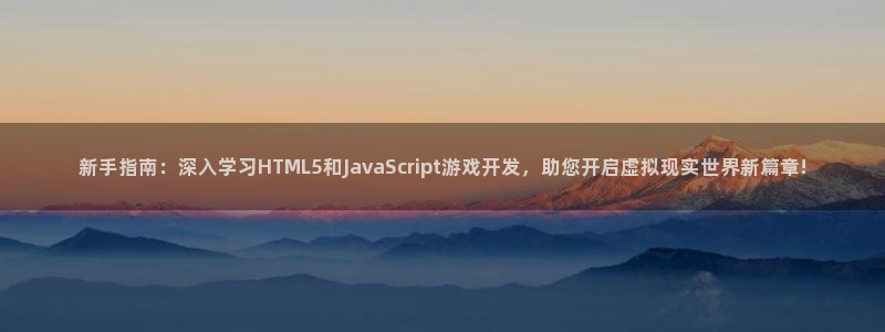 沐鸣娱乐2登录平台官网下载：新手指南：深入学习HTML5和JavaScript游戏开发，助您开启虚拟现实世界新篇章!